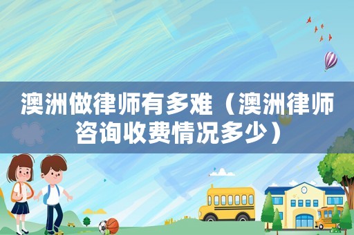 澳洲做律師有多難（澳洲律師咨詢收費情況多少）
