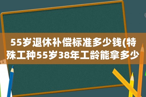 55歲退休補(bǔ)償標(biāo)準(zhǔn)多少錢(特殊工種55歲38年工齡能拿多少錢？)