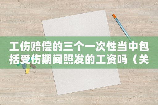 工傷賠償?shù)娜齻€一次性當(dāng)中包括受傷期間照發(fā)的工資嗎（關(guān)于工傷保險賠償?shù)娜齻€一次性）