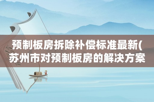 預(yù)制板房拆除補(bǔ)償標(biāo)準(zhǔn)最新(蘇州市對(duì)預(yù)制板房的解決方案)