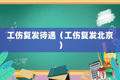 工傷復發(fā)待遇（工傷復發(fā)北京）