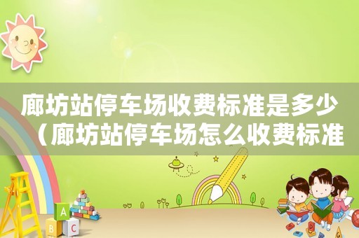 廊坊站停車場收費(fèi)標(biāo)準(zhǔn)是多少（廊坊站停車場怎么收費(fèi)標(biāo)準(zhǔn)）