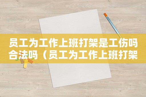 員工為工作上班打架是工傷嗎合法嗎（員工為工作上班打架是工傷嗎）