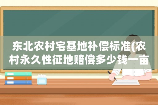 東北農(nóng)村宅基地補(bǔ)償標(biāo)準(zhǔn)(農(nóng)村永久性征地賠償多少錢一畝？)