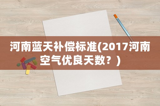 河南藍(lán)天補(bǔ)償標(biāo)準(zhǔn)(2017河南空氣優(yōu)良天數(shù)？)