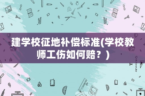 建學(xué)校征地補(bǔ)償標(biāo)準(zhǔn)(學(xué)校教師工傷如何賠？)