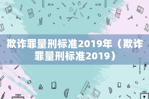 欺詐罪量刑標(biāo)準(zhǔn)2019年（欺詐罪量刑標(biāo)準(zhǔn)2019）