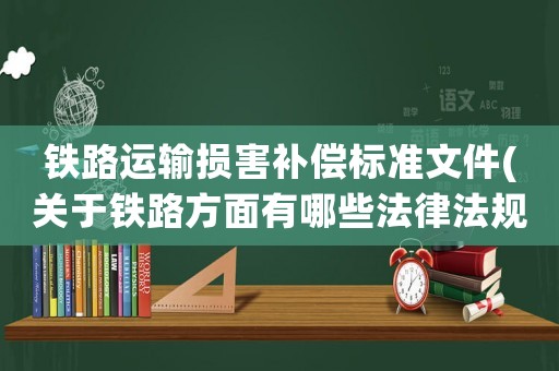 鐵路運(yùn)輸損害補(bǔ)償標(biāo)準(zhǔn)文件(關(guān)于鐵路方面有哪些法律法規(guī)？)