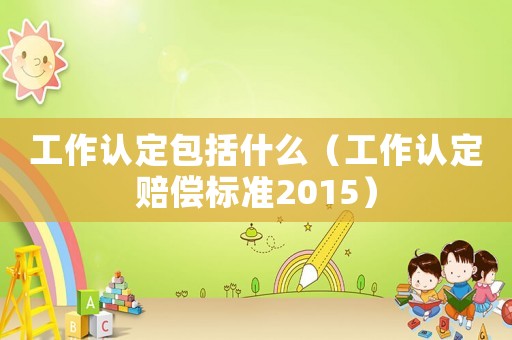 工作認(rèn)定包括什么（工作認(rèn)定賠償標(biāo)準(zhǔn)2015）