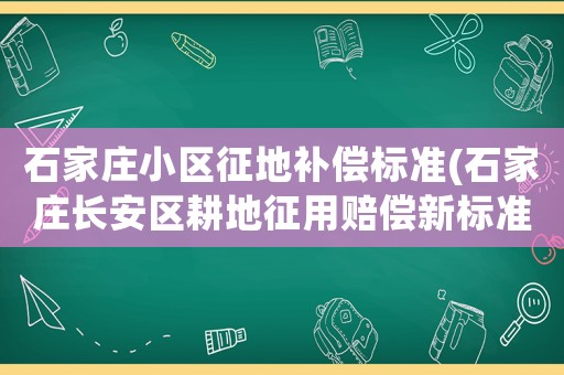 石家莊小區(qū)征地補償標準(石家莊長安區(qū)耕地征用賠償新標準)