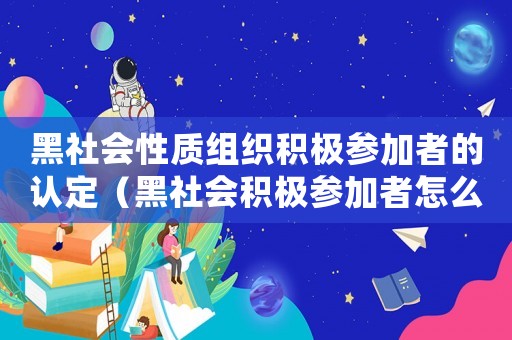 黑社會性質(zhì)組織積極參加者的認(rèn)定（黑社會積極參加者怎么定罪）