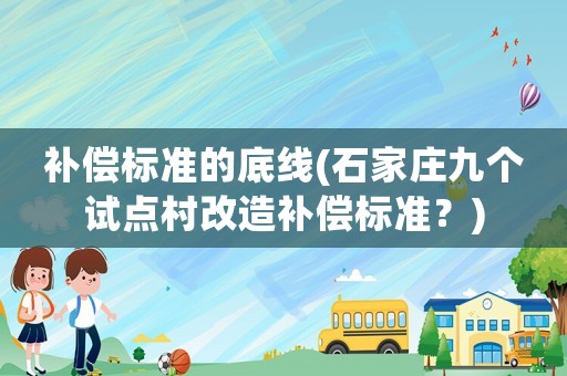 補(bǔ)償標(biāo)準(zhǔn)的底線(石家莊九個(gè)試點(diǎn)村改造補(bǔ)償標(biāo)準(zhǔn)？)