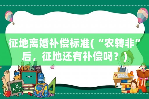 征地離婚補(bǔ)償標(biāo)準(zhǔn)(“農(nóng)轉(zhuǎn)非”后，征地還有補(bǔ)償嗎？)
