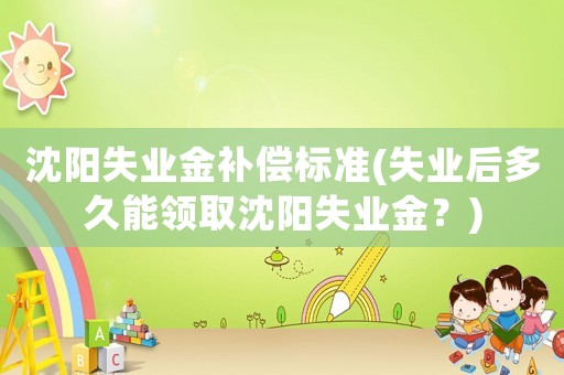 沈陽(yáng)失業(yè)金補(bǔ)償標(biāo)準(zhǔn)(失業(yè)后多久能領(lǐng)取沈陽(yáng)失業(yè)金？)