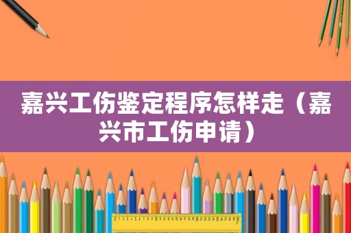 嘉興工傷鑒定程序怎樣走（嘉興市工傷申請(qǐng)）