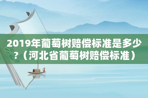 2019年葡萄樹賠償標(biāo)準(zhǔn)是多少?（河北省葡萄樹賠償標(biāo)準(zhǔn)）