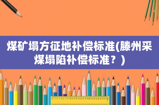 煤礦塌方征地補(bǔ)償標(biāo)準(zhǔn)(滕州采煤塌陷補(bǔ)償標(biāo)準(zhǔn)？)