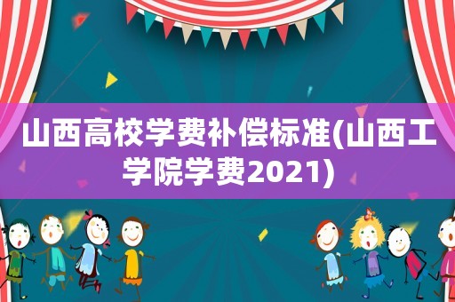 山西高校學(xué)費補償標準(山西工學(xué)院學(xué)費2021)