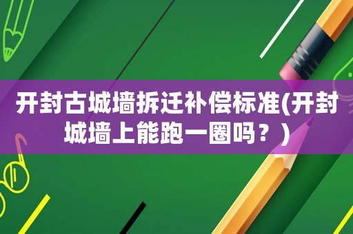開封古城墻拆遷補償標準(開封城墻上能跑一圈嗎？)