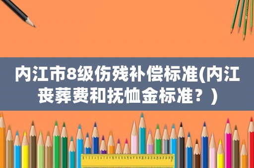 內(nèi)江市8級(jí)傷殘補(bǔ)償標(biāo)準(zhǔn)(內(nèi)江喪葬費(fèi)和撫恤金標(biāo)準(zhǔn)？)
