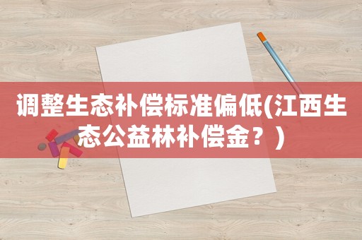 調(diào)整生態(tài)補(bǔ)償標(biāo)準(zhǔn)偏低(江西生態(tài)公益林補(bǔ)償金？)
