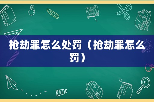 搶劫罪怎么處罰（搶劫罪怎么罰）
