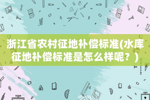 浙江省農(nóng)村征地補償標準(水庫征地補償標準是怎么樣呢？)