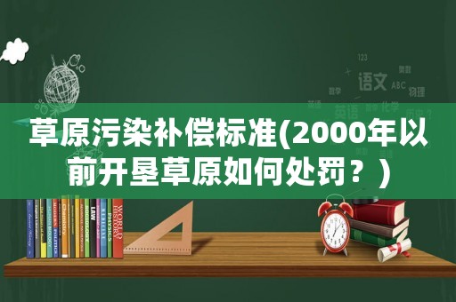 草原污染補(bǔ)償標(biāo)準(zhǔn)(2000年以前開墾草原如何處罰？)