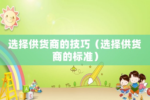 選擇供貨商的技巧（選擇供貨商的標(biāo)準(zhǔn)）