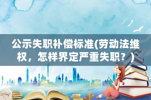 公示失職補(bǔ)償標(biāo)準(zhǔn)(勞動(dòng)法維權(quán)，怎樣界定嚴(yán)重失職？)
