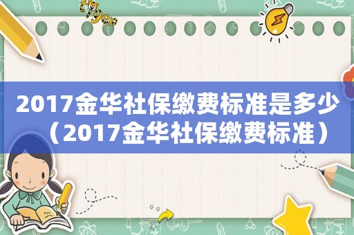 2017金華社保繳費(fèi)標(biāo)準(zhǔn)是多少（2017金華社保繳費(fèi)標(biāo)準(zhǔn)）
