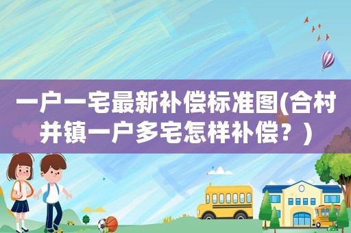 一戶一宅最新補(bǔ)償標(biāo)準(zhǔn)圖(合村并鎮(zhèn)一戶多宅怎樣補(bǔ)償？)