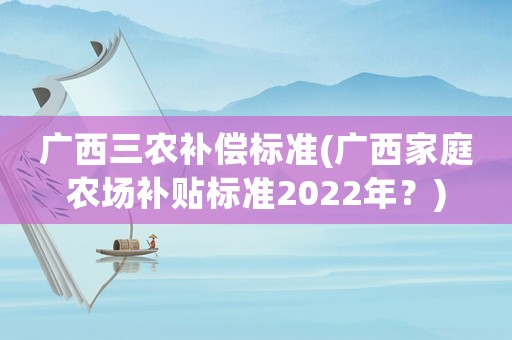 廣西三農(nóng)補(bǔ)償標(biāo)準(zhǔn)(廣西家庭農(nóng)場(chǎng)補(bǔ)貼標(biāo)準(zhǔn)2022年？)