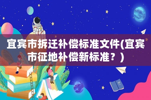 宜賓市拆遷補(bǔ)償標(biāo)準(zhǔn)文件(宜賓市征地補(bǔ)償新標(biāo)準(zhǔn)？)