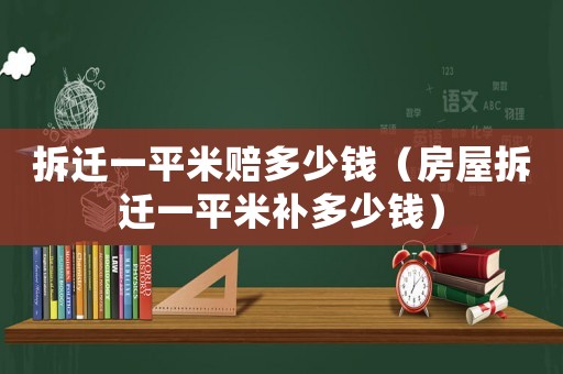 拆遷一平米賠多少錢（房屋拆遷一平米補多少錢）