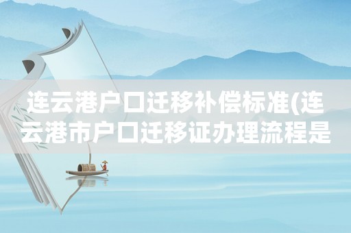連云港戶口遷移補(bǔ)償標(biāo)準(zhǔn)(連云港市戶口遷移證辦理流程是怎樣的)