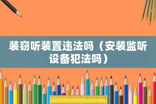 裝竊聽(tīng)裝置違法嗎（安裝監(jiān)聽(tīng)設(shè)備犯法嗎）