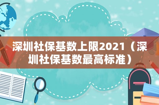 深圳社保基數(shù)上限2021（深圳社保基數(shù)最高標(biāo)準(zhǔn)）