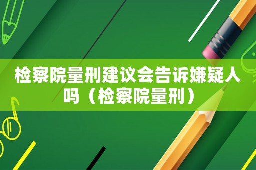 檢察院量刑建議會(huì)告訴嫌疑人嗎（檢察院量刑）