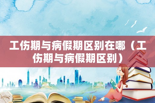 工傷期與病假期區(qū)別在哪（工傷期與病假期區(qū)別）