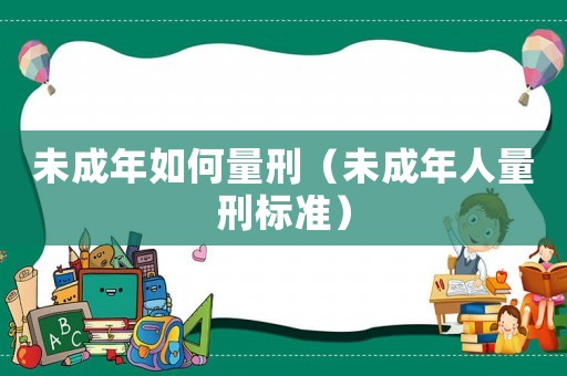 未成年如何量刑（未成年人量刑標準）