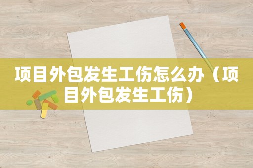 項(xiàng)目外包發(fā)生工傷怎么辦（項(xiàng)目外包發(fā)生工傷）