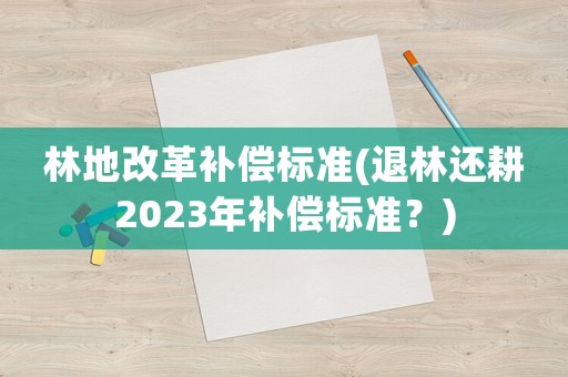 林地改革補(bǔ)償標(biāo)準(zhǔn)(退林還耕2023年補(bǔ)償標(biāo)準(zhǔn)？)