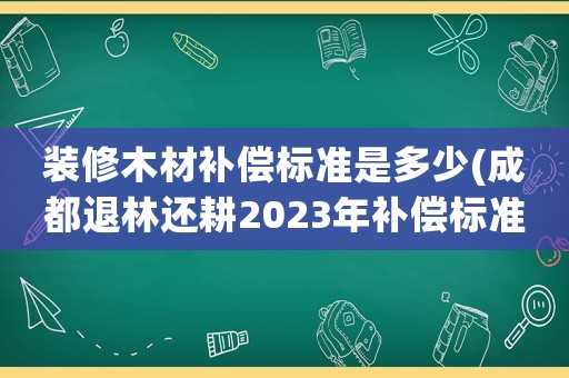 裝修木材補償標(biāo)準(zhǔn)是多少(成都退林還耕2023年補償標(biāo)準(zhǔn)？)