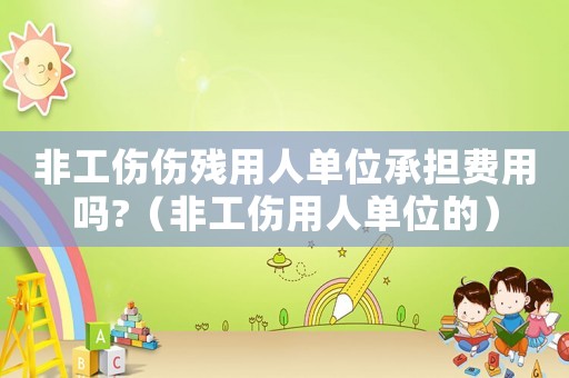 非工傷傷殘用人單位承擔(dān)費(fèi)用嗎?（非工傷用人單位的）