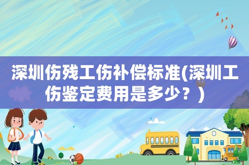 深圳傷殘工傷補(bǔ)償標(biāo)準(zhǔn)(深圳工傷鑒定費用是多少？)