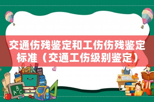 交通傷殘鑒定和工傷傷殘鑒定標(biāo)準(zhǔn)（交通工傷級(jí)別鑒定）