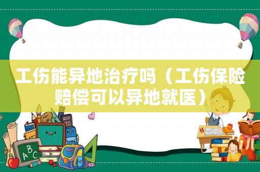 工傷能異地治療嗎（工傷保險(xiǎn)賠償可以異地就醫(yī)）