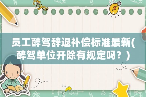 員工醉駕辭退補(bǔ)償標(biāo)準(zhǔn)最新(醉駕單位開除有規(guī)定嗎？)