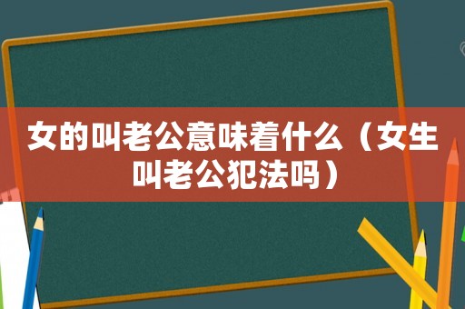 女的叫老公意味著什么（女生叫老公犯法嗎）